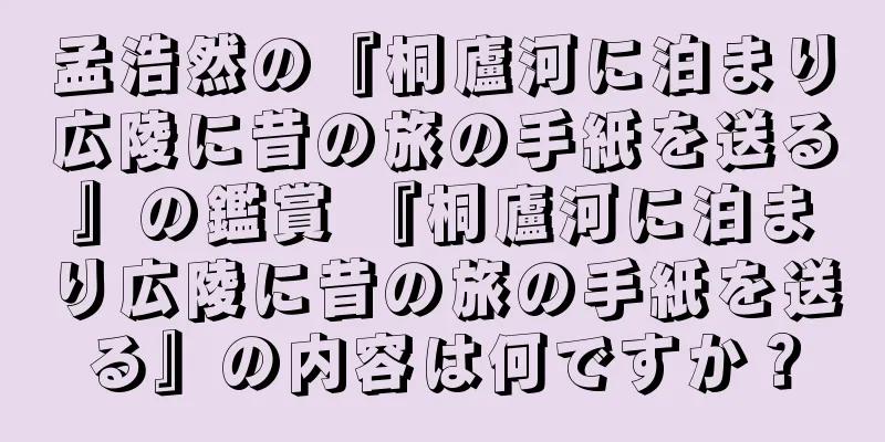 孟浩然の『桐廬河に泊まり広陵に昔の旅の手紙を送る』の鑑賞 『桐廬河に泊まり広陵に昔の旅の手紙を送る』の内容は何ですか？
