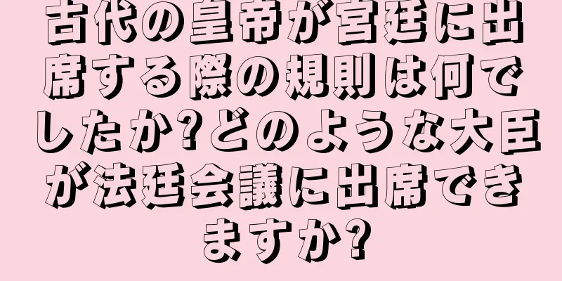古代の皇帝が宮廷に出席する際の規則は何でしたか?どのような大臣が法廷会議に出席できますか?