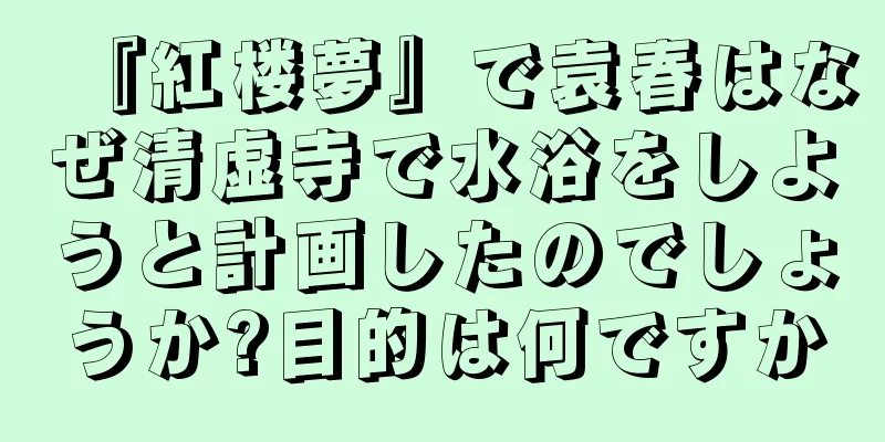 『紅楼夢』で袁春はなぜ清虚寺で水浴をしようと計画したのでしょうか?目的は何ですか