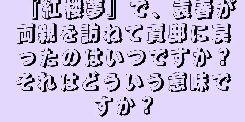 『紅楼夢』で、袁春が両親を訪ねて賈邸に戻ったのはいつですか？それはどういう意味ですか？