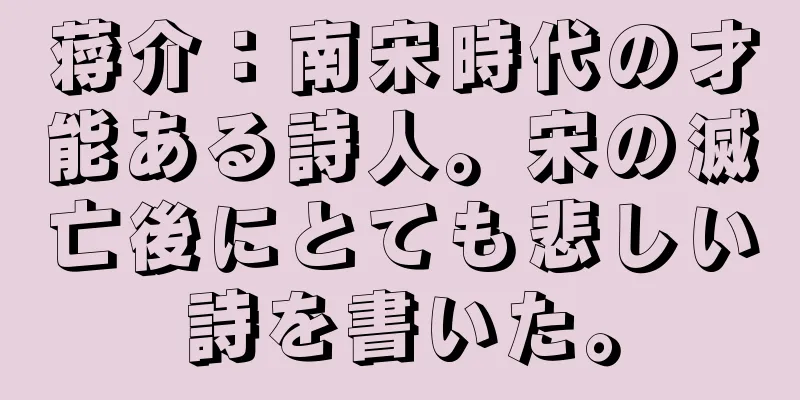 蒋介：南宋時代の才能ある詩人。宋の滅亡後にとても悲しい詩を書いた。