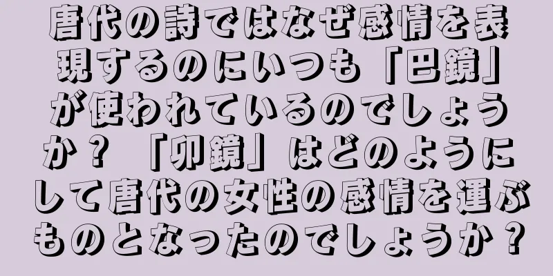 唐代の詩ではなぜ感情を表現するのにいつも「巴鏡」が使われているのでしょうか？ 「卯鏡」はどのようにして唐代の女性の感情を運ぶものとなったのでしょうか？