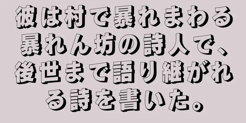 彼は村で暴れまわる暴れん坊の詩人で、後世まで語り継がれる詩を書いた。