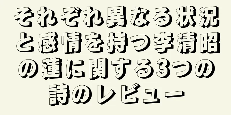 それぞれ異なる状況と感情を持つ李清昭の蓮に関する3つの詩のレビュー