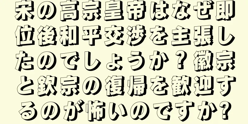 宋の高宗皇帝はなぜ即位後和平交渉を主張したのでしょうか？徽宗と欽宗の復帰を歓迎するのが怖いのですか?