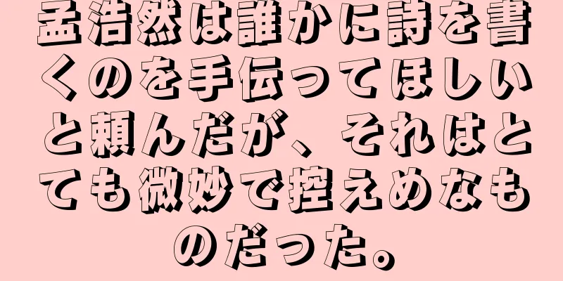 孟浩然は誰かに詩を書くのを手伝ってほしいと頼んだが、それはとても微妙で控えめなものだった。
