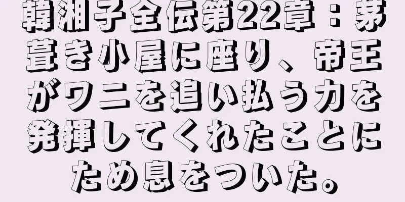 韓湘子全伝第22章：茅葺き小屋に座り、帝王がワニを追い払う力を発揮してくれたことにため息をついた。