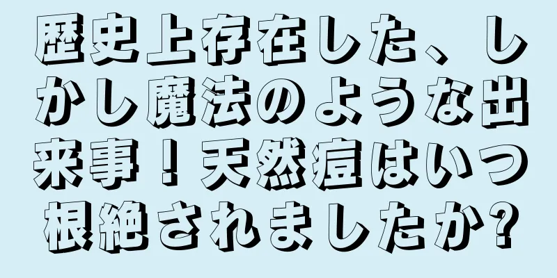 歴史上存在した、しかし魔法のような出来事！天然痘はいつ根絶されましたか?