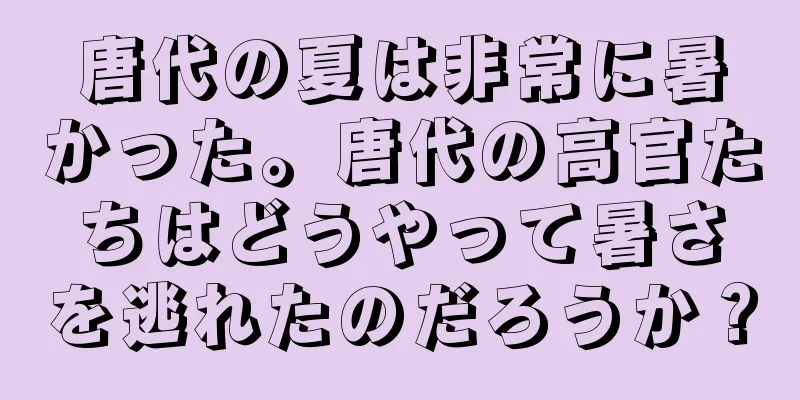唐代の夏は非常に暑かった。唐代の高官たちはどうやって暑さを逃れたのだろうか？