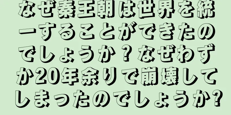 なぜ秦王朝は世界を統一することができたのでしょうか？なぜわずか20年余りで崩壊してしまったのでしょうか?