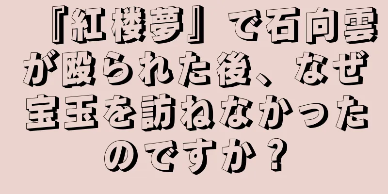『紅楼夢』で石向雲が殴られた後、なぜ宝玉を訪ねなかったのですか？