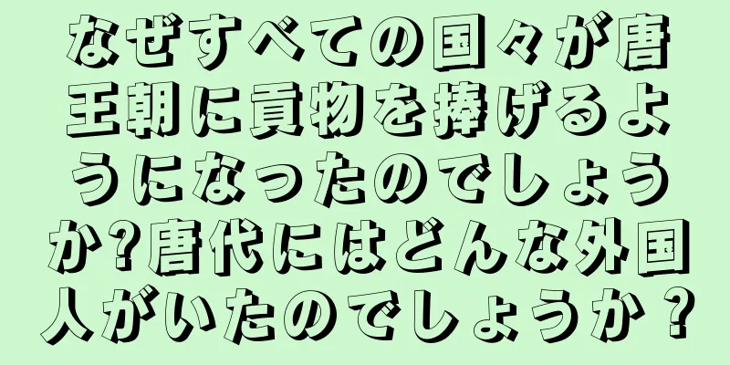 なぜすべての国々が唐王朝に貢物を捧げるようになったのでしょうか?唐代にはどんな外国人がいたのでしょうか？