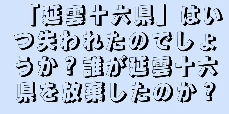 「延雲十六県」はいつ失われたのでしょうか？誰が延雲十六県を放棄したのか？