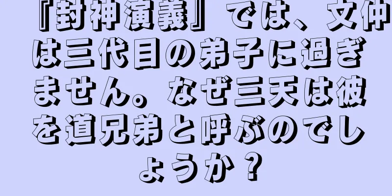 『封神演義』では、文仲は三代目の弟子に過ぎません。なぜ三天は彼を道兄弟と呼ぶのでしょうか？
