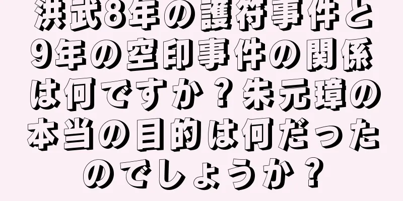 洪武8年の護符事件と9年の空印事件の関係は何ですか？朱元璋の本当の目的は何だったのでしょうか？
