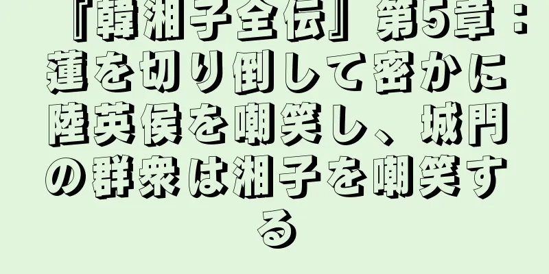 『韓湘子全伝』第5章：蓮を切り倒して密かに陸英侯を嘲笑し、城門の群衆は湘子を嘲笑する
