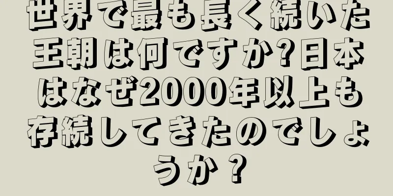 世界で最も長く続いた王朝は何ですか?日本はなぜ2000年以上も存続してきたのでしょうか？