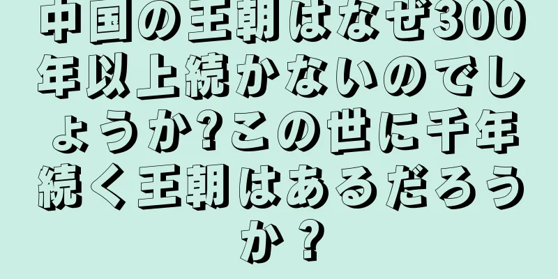 中国の王朝はなぜ300年以上続かないのでしょうか?この世に千年続く王朝はあるだろうか？