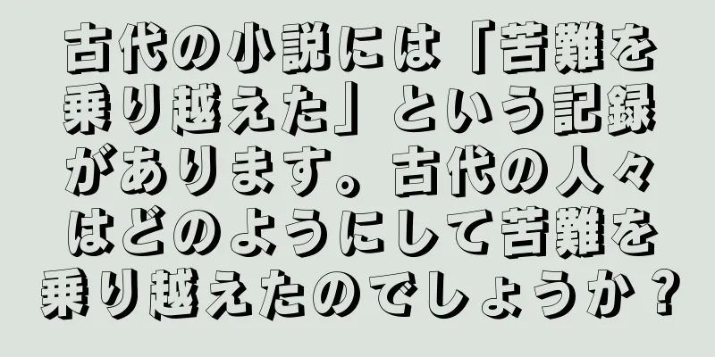 古代の小説には「苦難を乗り越えた」という記録があります。古代の人々はどのようにして苦難を乗り越えたのでしょうか？