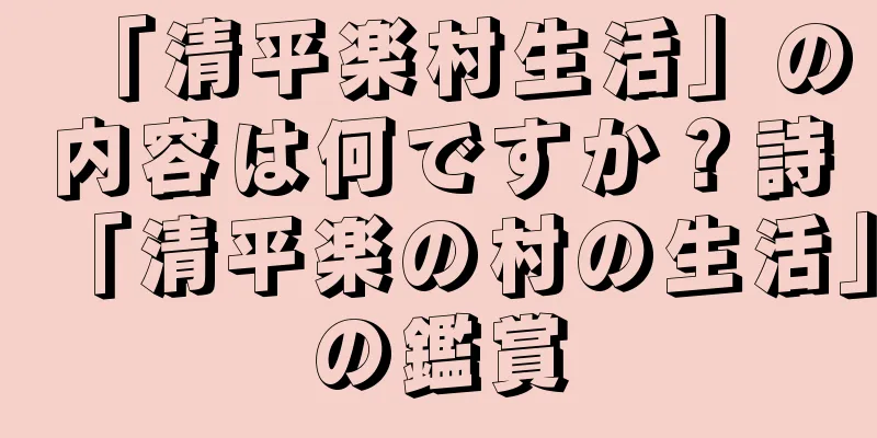 「清平楽村生活」の内容は何ですか？詩「清平楽の村の生活」の鑑賞