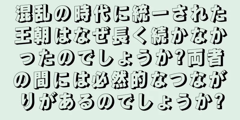 混乱の時代に統一された王朝はなぜ長く続かなかったのでしょうか?両者の間には必然的なつながりがあるのでしょうか?