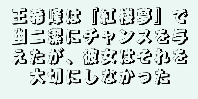 王希峰は『紅楼夢』で幽二潔にチャンスを与えたが、彼女はそれを大切にしなかった