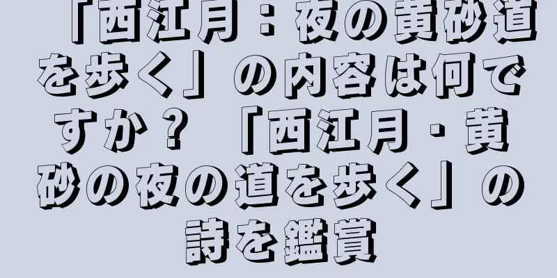 「西江月：夜の黄砂道を歩く」の内容は何ですか？ 「西江月・黄砂の夜の道を歩く」の詩を鑑賞