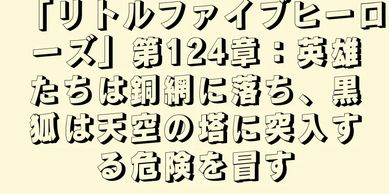 「リトルファイブヒーローズ」第124章：英雄たちは銅網に落ち、黒狐は天空の塔に突入する危険を冒す