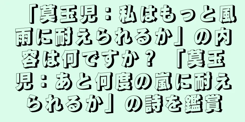 「莫玉児：私はもっと風雨に耐えられるか」の内容は何ですか？ 「莫玉児：あと何度の嵐に耐えられるか」の詩を鑑賞