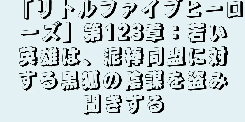 「リトルファイブヒーローズ」第123章：若い英雄は、泥棒同盟に対する黒狐の陰謀を盗み聞きする