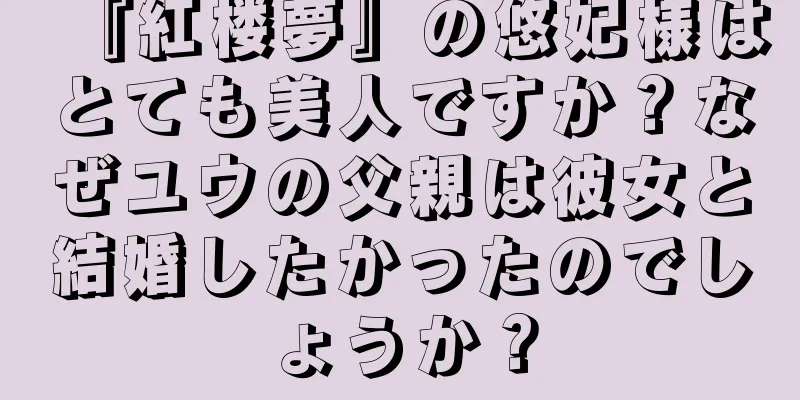 『紅楼夢』の悠妃様はとても美人ですか？なぜユウの父親は彼女と結婚したかったのでしょうか？