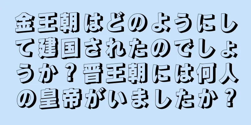 金王朝はどのようにして建国されたのでしょうか？晋王朝には何人の皇帝がいましたか？