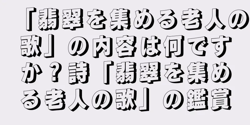 「翡翠を集める老人の歌」の内容は何ですか？詩「翡翠を集める老人の歌」の鑑賞