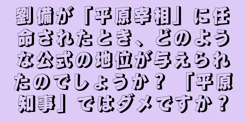 劉備が「平原宰相」に任命されたとき、どのような公式の地位が与えられたのでしょうか？ 「平原知事」ではダメですか？