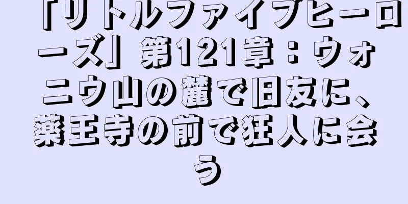 「リトルファイブヒーローズ」第121章：ウォニウ山の麓で旧友に、薬王寺の前で狂人に会う