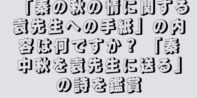 「秦の秋の情に関する袁先生への手紙」の内容は何ですか？ 「秦中秋を袁先生に送る」の詩を鑑賞