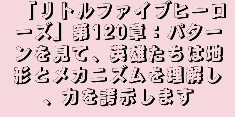 「リトルファイブヒーローズ」第120章：パターンを見て、英雄たちは地形とメカニズムを理解し、力を誇示します