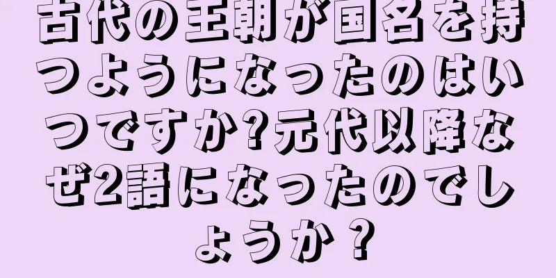 古代の王朝が国名を持つようになったのはいつですか?元代以降なぜ2語になったのでしょうか？