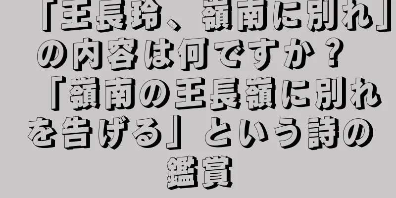 「王長玲、嶺南に別れ」の内容は何ですか？ 「嶺南の王長嶺に別れを告げる」という詩の鑑賞