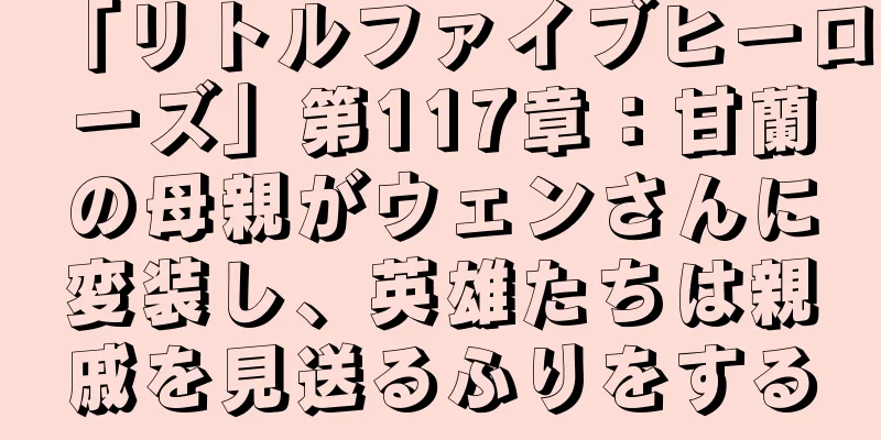 「リトルファイブヒーローズ」第117章：甘蘭の母親がウェンさんに変装し、英雄たちは親戚を見送るふりをする