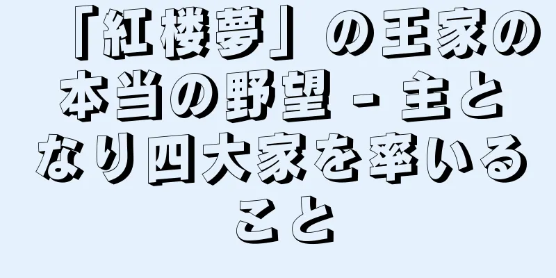 「紅楼夢」の王家の本当の野望 - 主となり四大家を率いること