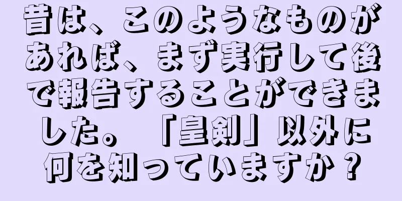 昔は、このようなものがあれば、まず実行して後で報告することができました。 「皇剣」以外に何を知っていますか？
