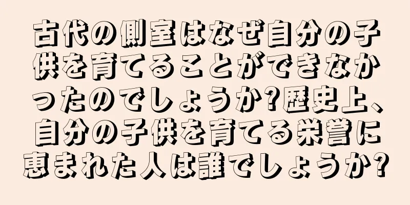 古代の側室はなぜ自分の子供を育てることができなかったのでしょうか?歴史上、自分の子供を育てる栄誉に恵まれた人は誰でしょうか?