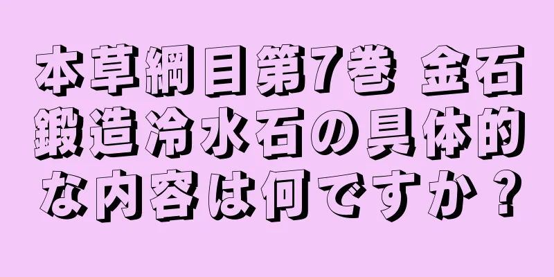 本草綱目第7巻 金石鍛造冷水石の具体的な内容は何ですか？