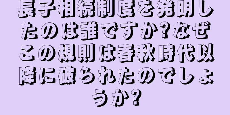 長子相続制度を発明したのは誰ですか?なぜこの規則は春秋時代以降に破られたのでしょうか?
