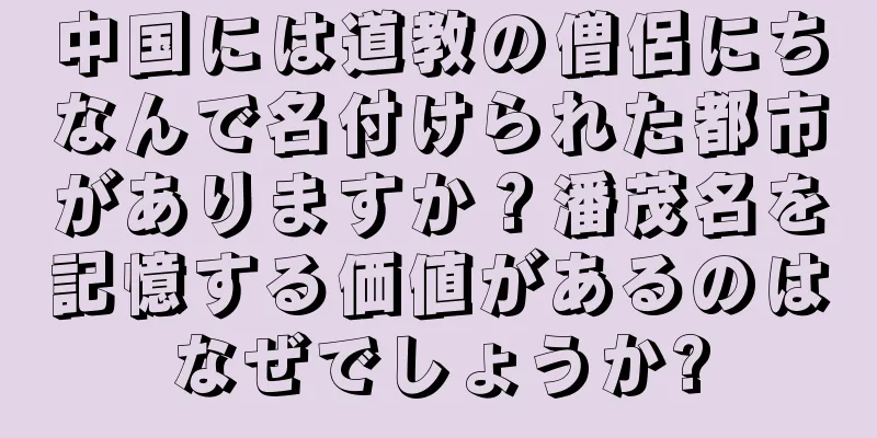 中国には道教の僧侶にちなんで名付けられた都市がありますか？潘茂名を記憶する価値があるのはなぜでしょうか?