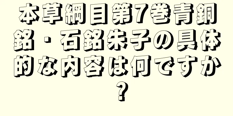 本草綱目第7巻青銅銘・石銘朱子の具体的な内容は何ですか？