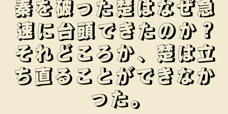 秦を破った楚はなぜ急速に台頭できたのか？それどころか、楚は立ち直ることができなかった。