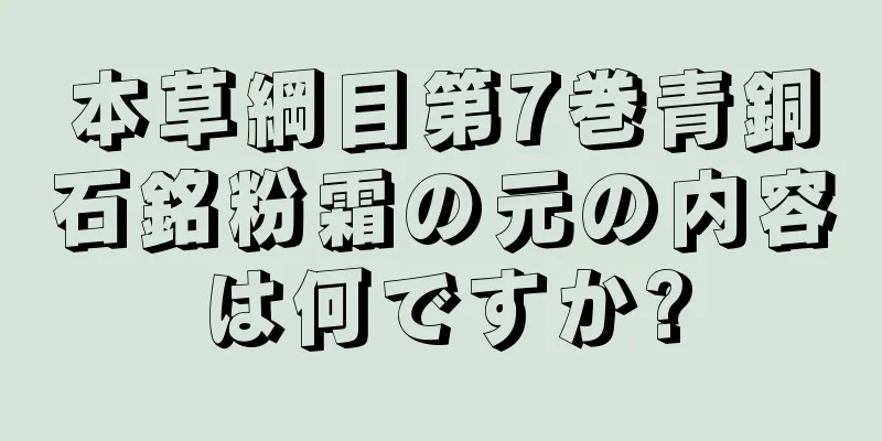 本草綱目第7巻青銅石銘粉霜の元の内容は何ですか?