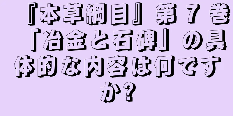 『本草綱目』第 7 巻「冶金と石碑」の具体的な内容は何ですか?